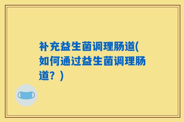 补充益生菌调理肠道(如何通过益生菌调理肠道？)