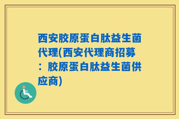 西安胶原蛋白肽益生菌代理(西安代理商招募:胶原蛋白肽益生菌供应商) 西安胶原蛋白肽益生菌代理(西安代理商招募:胶原蛋白肽益生菌供应商)