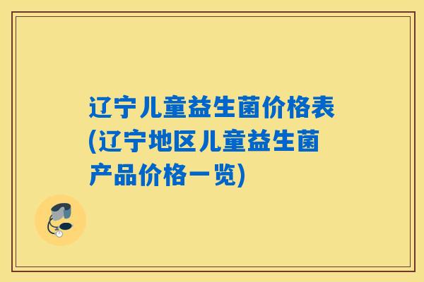 辽宁儿童益生菌价格表(辽宁地区儿童益生菌产品价格一览)