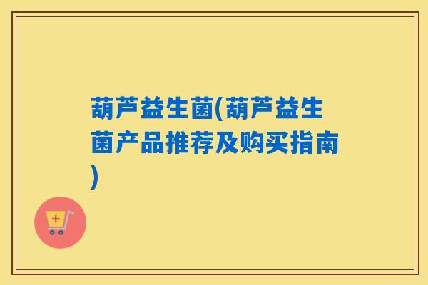 葫芦益生菌(葫芦益生菌产品推荐及购买指南)
