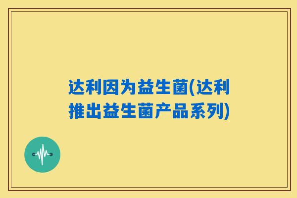 达利因为益生菌(达利推出益生菌产品系列)
