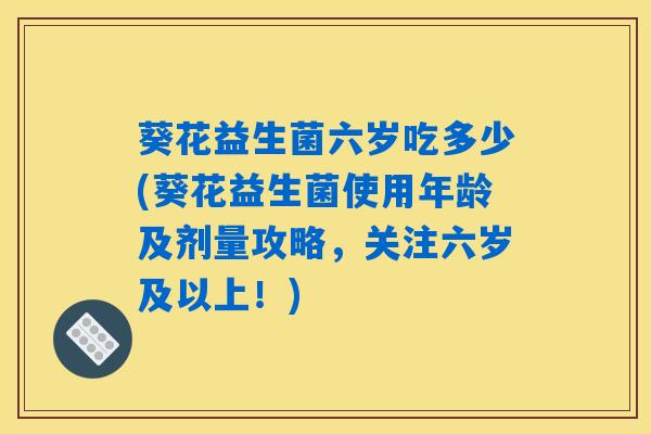 葵花益生菌六岁吃多少(葵花益生菌使用年龄及剂量攻略，关注六岁及以上！)