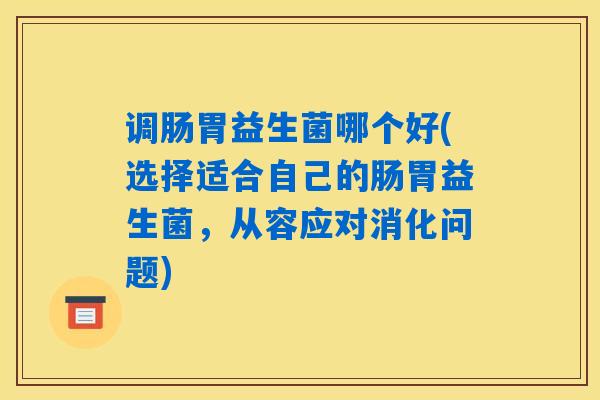 调肠胃益生菌哪个好(选择适合自己的肠胃益生菌,从容应对消化问题) 调肠胃益生菌哪个好(选择适合自己的肠胃益生菌,从容应对消化问题)