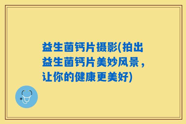 益生菌钙片摄影(拍出益生菌钙片美妙风景,让你的健康更美好) 益生菌钙片摄影(拍出益生菌钙片美妙风景,让你的健康更美好)