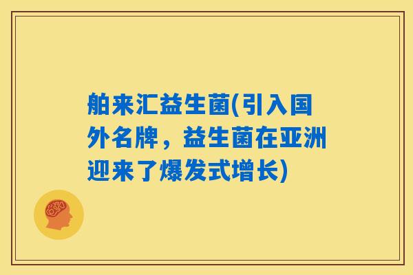 舶来汇益生菌(引入国外名牌，益生菌在亚洲迎来了爆发式增长)