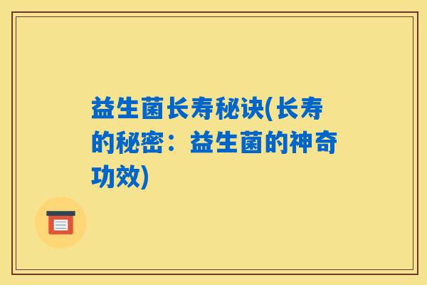 益生菌长寿秘诀(长寿的秘密：益生菌的神奇功效)