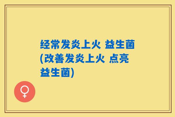 经常发炎上火 益生菌(改善发炎上火 点亮益生菌)