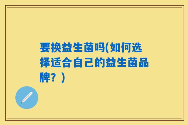要换益生菌吗(如何选择适合自己的益生菌品牌？)