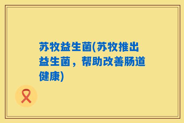 苏牧益生菌(苏牧推出益生菌，帮助改善肠道健康)