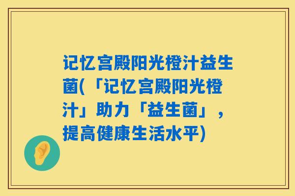 记忆宫殿阳光橙汁益生菌(「记忆宫殿阳光橙汁」助力「益生菌」，提高健康生活水平)