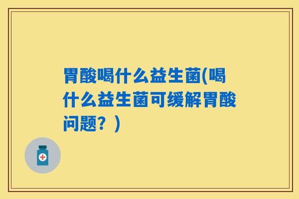 胃酸喝什么益生菌(喝什么益生菌可缓解胃酸问题?) 胃酸喝什么益生菌(喝什么益生菌可缓解胃酸问题?)