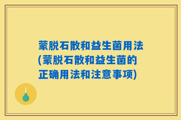 蒙脱石散和益生菌用法(蒙脱石散和益生菌的正确用法和注意事项)