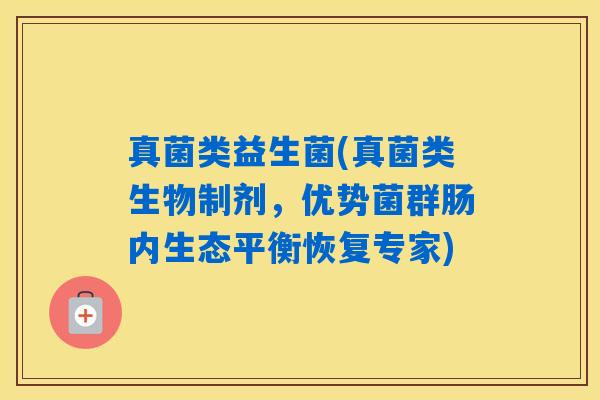 真菌类益生菌(真菌类生物制剂,优势菌群肠内生态平衡恢复专家) 真菌类益生菌(真菌类生物制剂,优势菌群肠内生态平衡恢复专家)