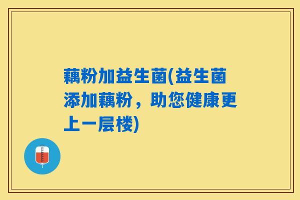 藕粉加益生菌(益生菌添加藕粉，助您健康更上一层楼)