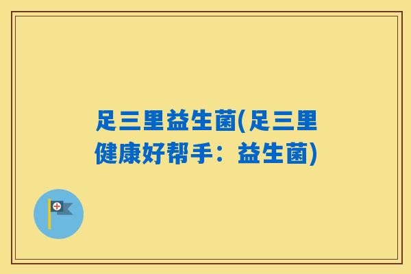 足三里益生菌(足三里健康好帮手：益生菌)