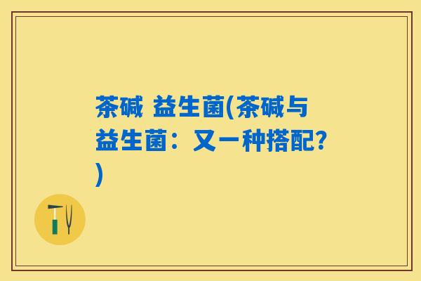 茶碱 益生菌(茶碱与益生菌：又一种搭配？)