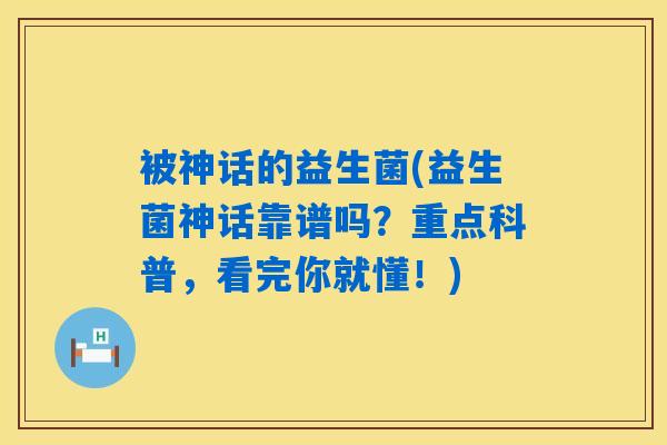 被神话的益生菌(益生菌神话靠谱吗？重点科普，看完你就懂！)