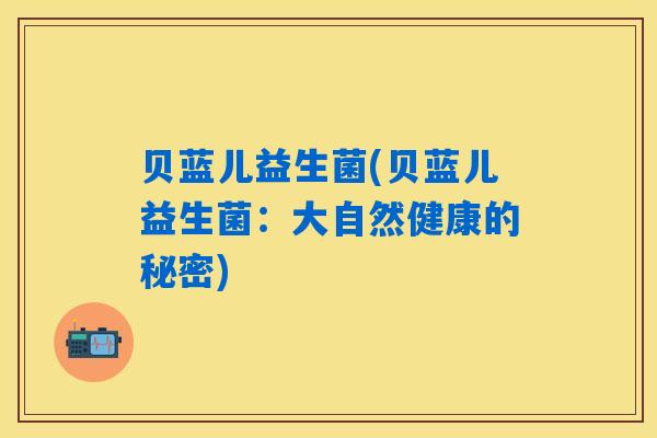 贝蓝儿益生菌(贝蓝儿益生菌：大自然健康的秘密)