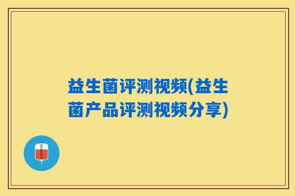 益生菌评测视频(益生菌产品评测视频分享) 益生菌评测视频(益生菌产品评测视频分享)