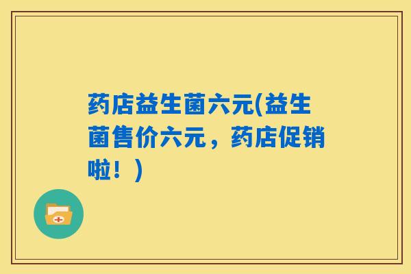 药店益生菌六元(益生菌售价六元，药店促销啦！)