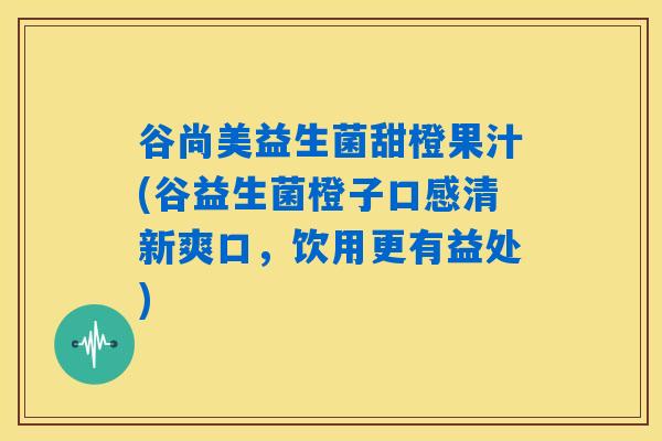 谷尚美益生菌甜橙果汁(谷益生菌橙子口感清新爽口，饮用更有益处)