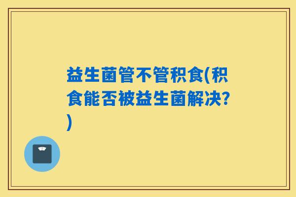益生菌管不管积食(积食能否被益生菌解决?) 益生菌管不管积食(积食能否被益生菌解决?)