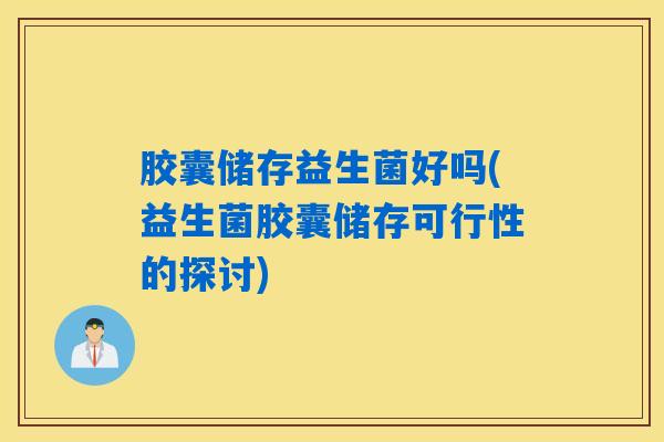 胶囊储存益生菌好吗(益生菌胶囊储存可行性的探讨)