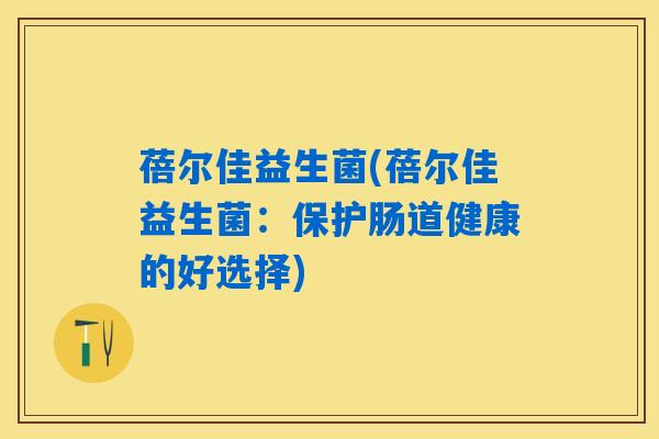 蓓尔佳益生菌(蓓尔佳益生菌：保护肠道健康的好选择)