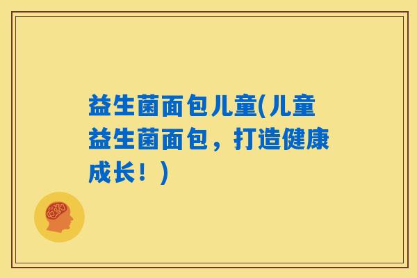 益生菌面包儿童(儿童益生菌面包，打造健康成长！)