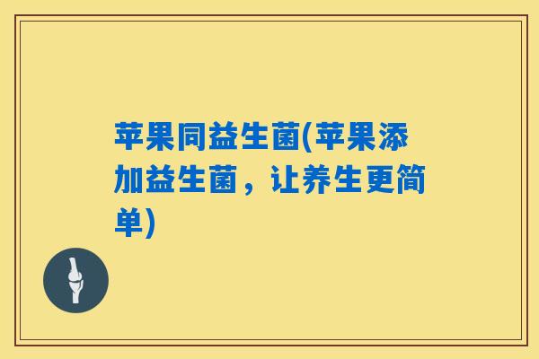 苹果同益生菌(苹果添加益生菌,让养生更简单) 苹果同益生菌(苹果添加益生菌,让养生更简单)