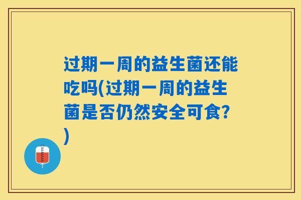 过期一周的益生菌还能吃吗(过期一周的益生菌是否仍然安全可食？)