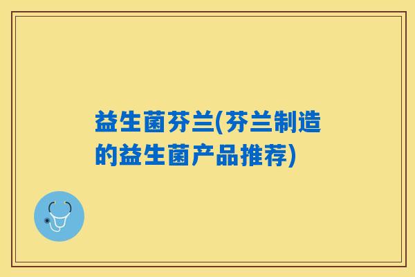 益生菌芬兰(芬兰制造的益生菌产品推荐)