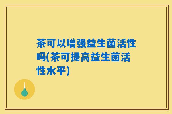 茶可以增强益生菌活性吗(茶可提高益生菌活性水平)