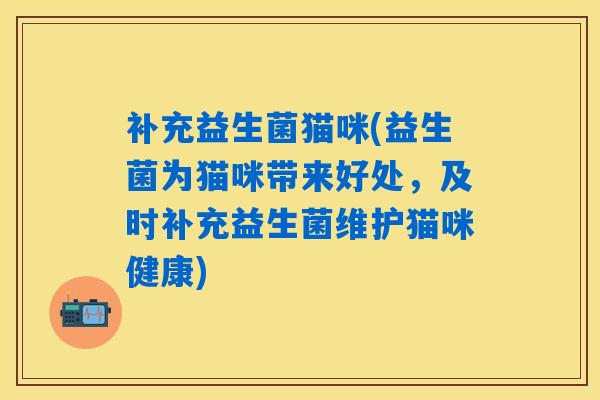 补充益生菌猫咪(益生菌为猫咪带来好处，及时补充益生菌维护猫咪健康)