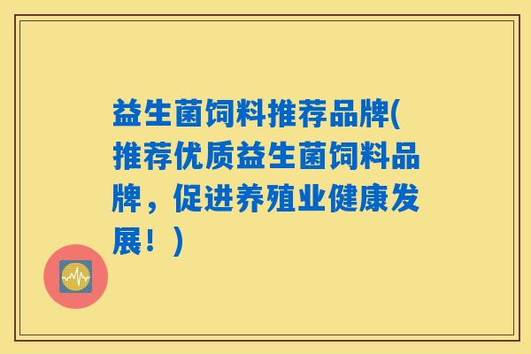 益生菌饲料推荐品牌(推荐优质益生菌饲料品牌，促进养殖业健康发展！)
