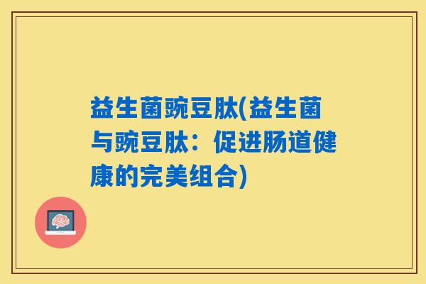 益生菌豌豆肽(益生菌与豌豆肽：促进肠道健康的完美组合)