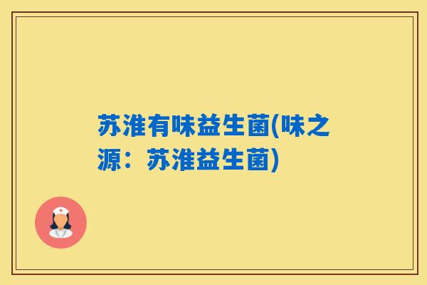 苏淮有味益生菌(味之源：苏淮益生菌)