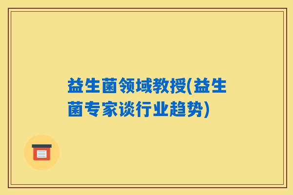 益生菌领域教授(益生菌专家谈行业趋势) 益生菌领域教授(益生菌专家谈行业趋势)