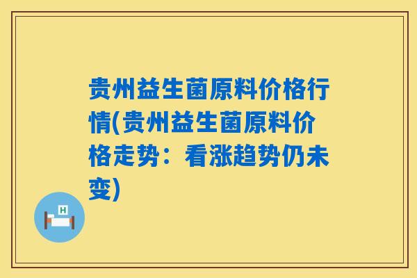 贵州益生菌原料价格行情(贵州益生菌原料价格走势：看涨趋势仍未变)