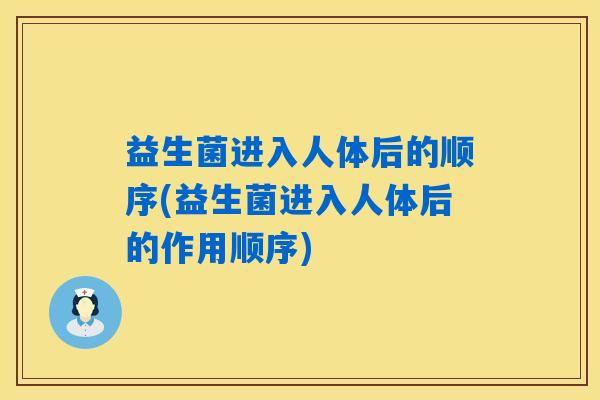 益生菌进入人体后的顺序(益生菌进入人体后的作用顺序)