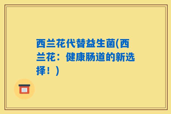 西兰花代替益生菌(西兰花：健康肠道的新选择！)