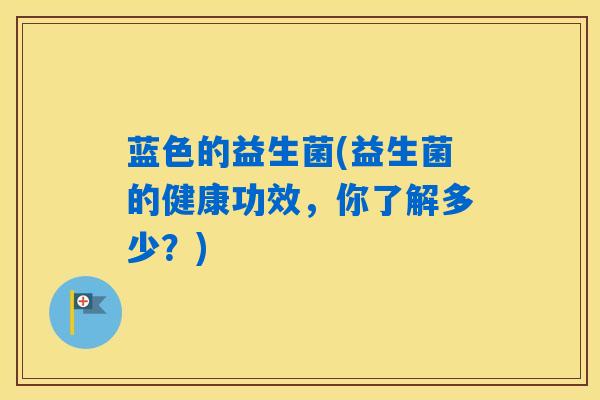 蓝色的益生菌(益生菌的健康功效，你了解多少？)