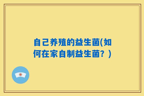 自己养殖的益生菌(如何在家自制益生菌？)