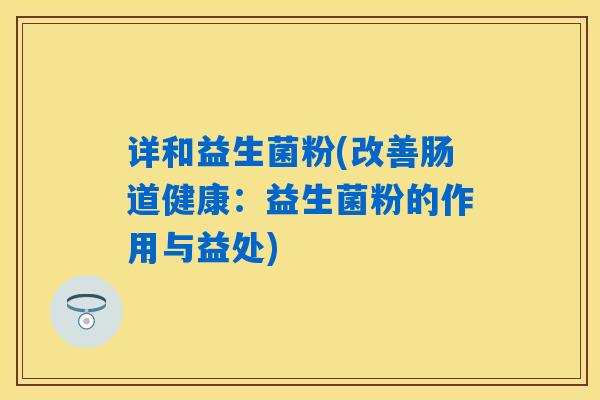 详和益生菌粉(改善肠道健康:益生菌粉的作用与益处) 详和益生菌粉(改善肠道健康:益生菌粉的作用与益处)