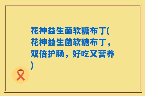 花神益生菌软糖布丁(花神益生菌软糖布丁，双倍护肠，好吃又营养)