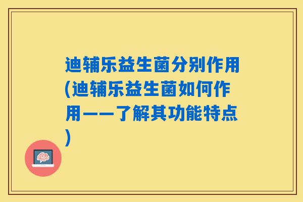 迪辅乐益生菌分别作用(迪辅乐益生菌如何作用——了解其功能特点)