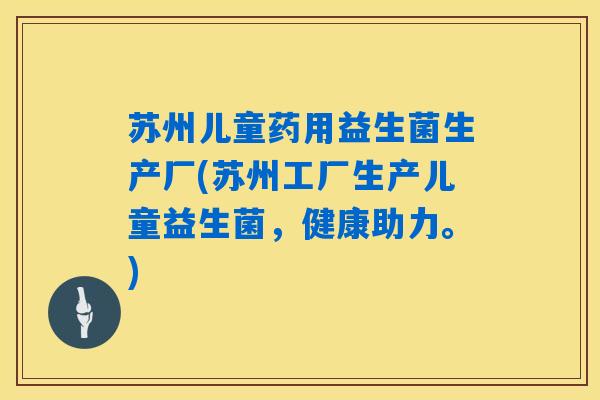 苏州儿童药用益生菌生产厂(苏州工厂生产儿童益生菌，健康助力。)