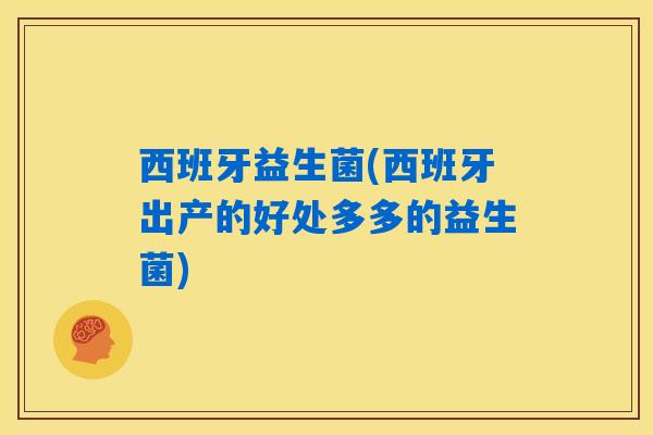 西班牙益生菌(西班牙出产的好处多多的益生菌) 西班牙益生菌(西班牙出产的好处多多的益生菌)