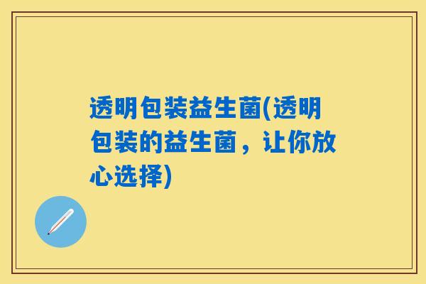 透明包装益生菌(透明包装的益生菌,让你放心选择) 透明包装益生菌(透明包装的益生菌,让你放心选择)