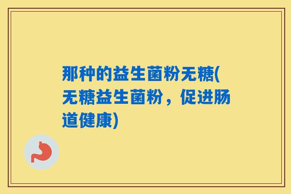 那种的益生菌粉无糖(无糖益生菌粉，促进肠道健康)